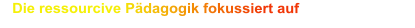 Die ressourcive Pädagogik fokussiert auf
