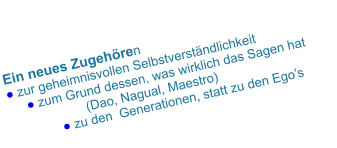 Ein neues Zugehören   ● zur geheimnisvollen Selbstverständlichkeit       ● zum Grund dessen, was wirklich das Sagen hat  (Dao, Nagual, Maestro)     ● zu den  Generationen, statt zu den Ego’s