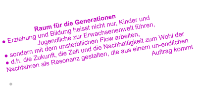 Raum für die Generationen ● Erziehung und Bildung heisst nicht nur, Kinder und           Jugendliche zur Erwachsenenwelt führen,  ● sondern mit dem unsterbllichen Flow arbeiten, ● d.h. die Zukunft, die Zeit und die Nachhaltigkeit zum Wohl der Nachfahren als Resonanz gestalten, die aus einem un-endlichen  						                   Auftrag kommt ●