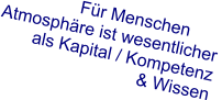 Für Menschen - : ) Atmosphäre ist wesentlicher als Kapital / Kompetenz & Wissen