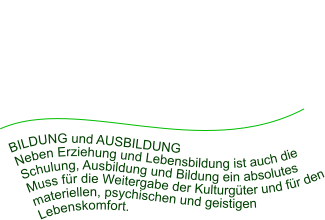 BILDUNG und AUSBILDUNG Neben Erziehung und Lebensbildung ist auch die Schulung, Ausbildung und Bildung ein absolutes Muss für die Weitergabe der Kulturgüter und für den materiellen, psychischen und geistigen Lebenskomfort.