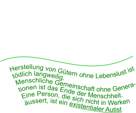 Herstellung von Gütern ohne Lebenslust ist tödlich langweilig. Menschliche Gemeinschaft ohne Generationen ist das Ende der Menschheit. Eine Person, die sich nicht in Werken äussert, ist ein existentialer Autist