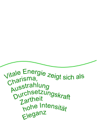 Vitale Energie zeigt sich als  Charisma,  Ausstrahlung Durchsetzungskraft   Zartheit   hohe Intensität Eleganz