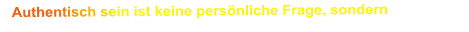 Authentisch sein ist keine persönliche Frage, sondern