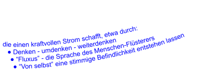 die einen kraftvollen Strom schafft, etwa durch:      ● Denken - umdenken - weiterdenken      ● “Fluxus” - die Sprache des Menschen-Flüsterers        ● “Von selbst” eine stimmige Befindlichkeit entstehen lassen